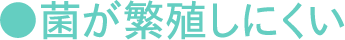 ●菌が繁殖しにくい